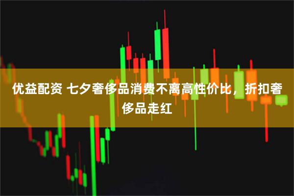 优益配资 七夕奢侈品消费不离高性价比，折扣奢侈品走红