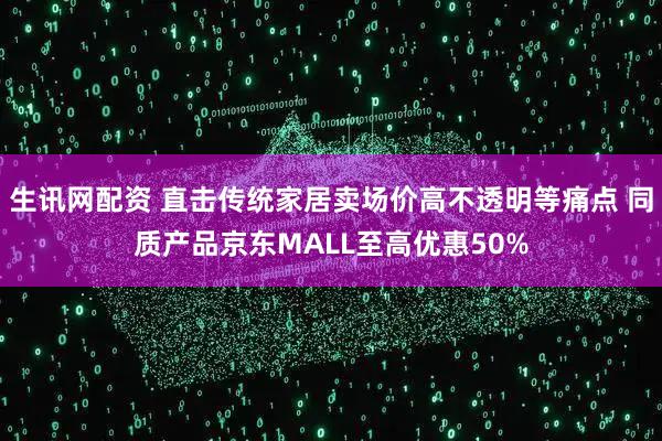生讯网配资 直击传统家居卖场价高不透明等痛点 同质产品京东MALL至高优惠50%