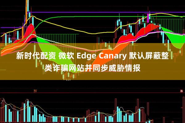 新时代配资 微软 Edge Canary 默认屏蔽整类诈骗网站并同步威胁情报