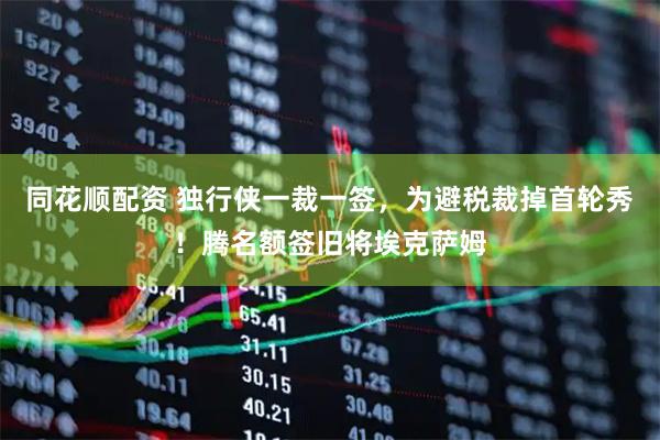 同花顺配资 独行侠一裁一签，为避税裁掉首轮秀！腾名额签旧将埃克萨姆