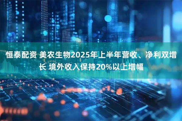 恒泰配资 美农生物2025年上半年营收、净利双增长 境外收入保持20%以上增幅