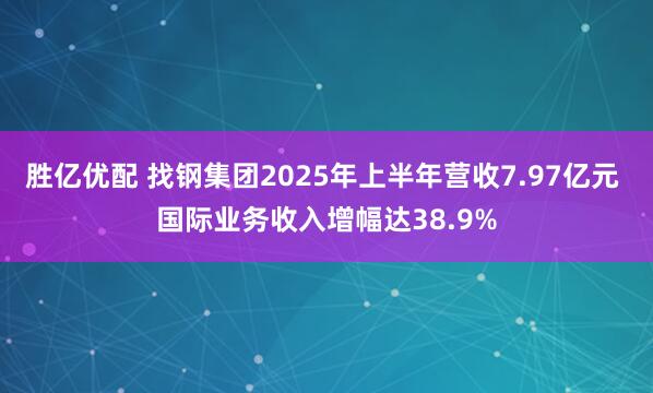 胜亿优配 找钢集团2025年上半年营收7.97亿元 国际业务收入增幅达38.9%