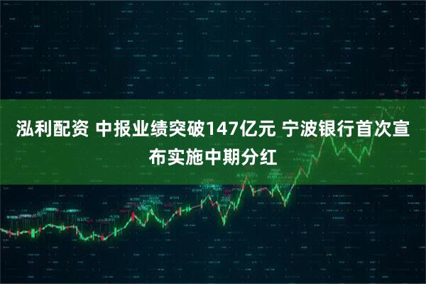 泓利配资 中报业绩突破147亿元 宁波银行首次宣布实施中期分红