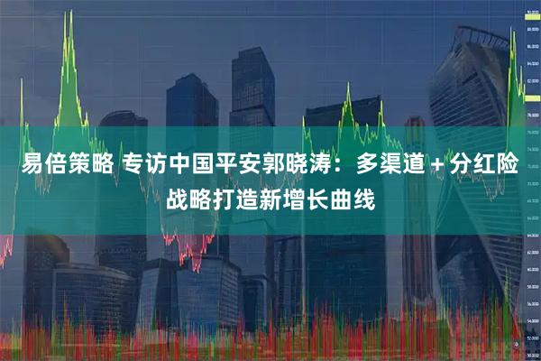 易倍策略 专访中国平安郭晓涛：多渠道＋分红险战略打造新增长曲线