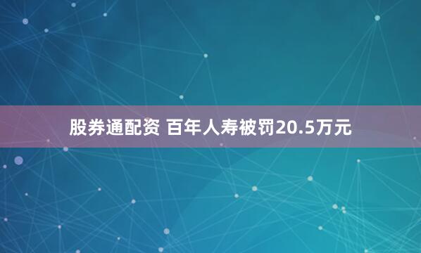股券通配资 百年人寿被罚20.5万元