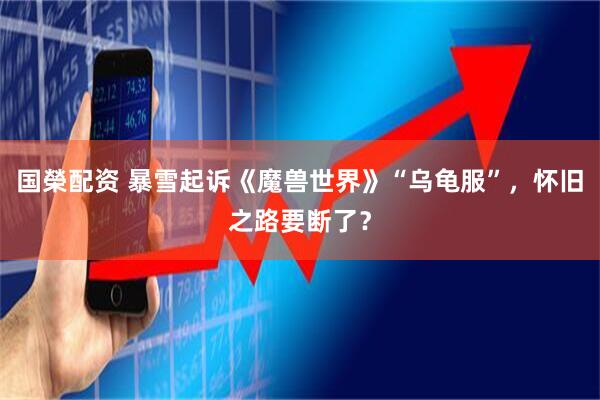 国榮配资 暴雪起诉《魔兽世界》“乌龟服”，怀旧之路要断了？