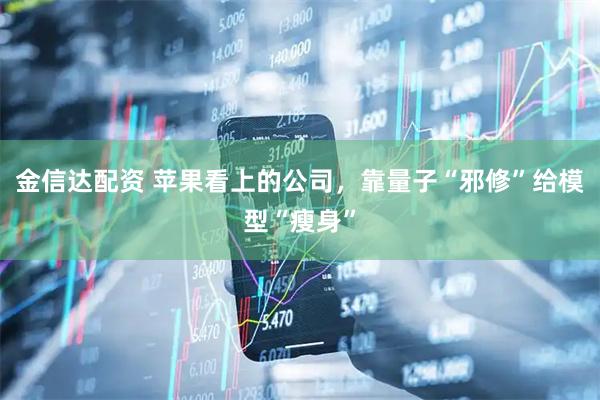 金信达配资 苹果看上的公司，靠量子“邪修”给模型“瘦身”