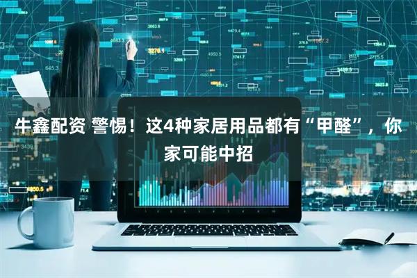 牛鑫配资 警惕！这4种家居用品都有“甲醛”，你家可能中招