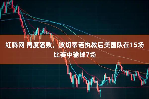 红腾网 再度落败，波切蒂诺执教后美国队在15场比赛中输掉7场