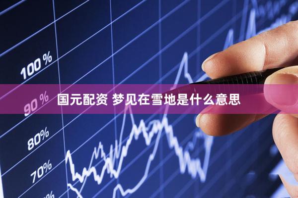 国元配资 梦见在雪地是什么意思