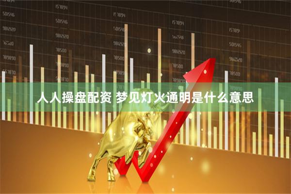 人人操盘配资 梦见灯火通明是什么意思