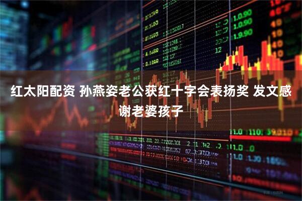 红太阳配资 孙燕姿老公获红十字会表扬奖 发文感谢老婆孩子