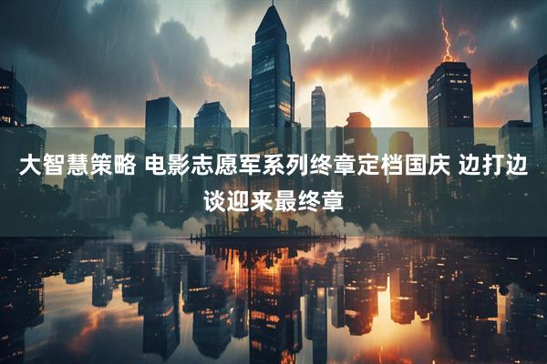 大智慧策略 电影志愿军系列终章定档国庆 边打边谈迎来最终章