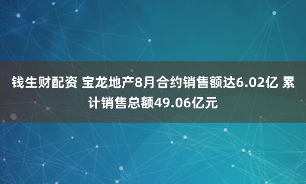钱生财配资 宝龙地产8月合约销售额达6.02亿 累计销售总额49.06亿元
