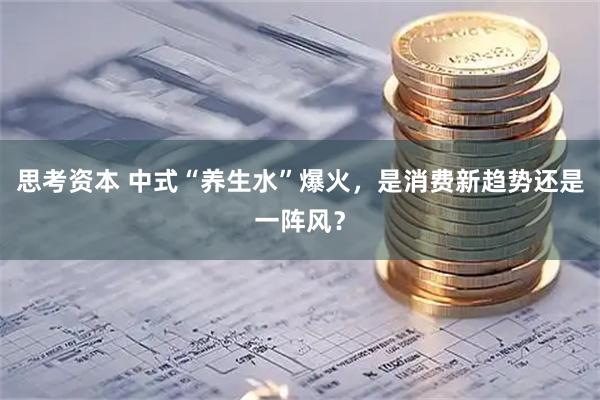 思考资本 中式“养生水”爆火，是消费新趋势还是一阵风？