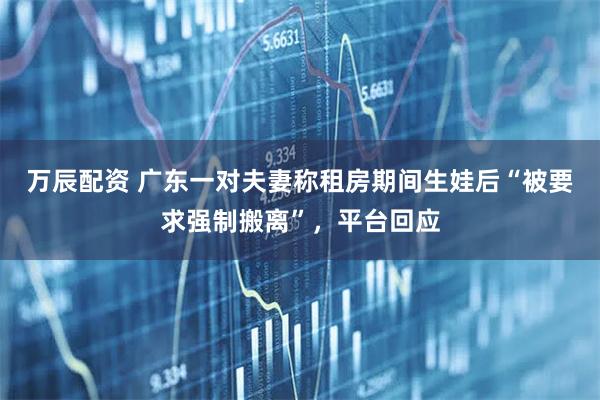 万辰配资 广东一对夫妻称租房期间生娃后“被要求强制搬离”，平台回应