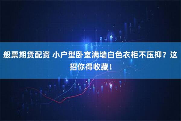 般票期货配资 小户型卧室满墙白色衣柜不压抑？这招你得收藏！