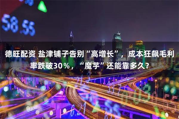 德旺配资 盐津铺子告别“高增长”，成本狂飙毛利率跌破30％，“魔芋”还能靠多久？
