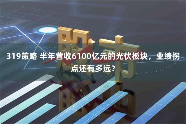 319策略 半年营收6100亿元的光伏板块，业绩拐点还有多远？