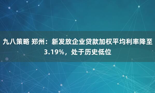 九八策略 郑州：新发放企业贷款加权平均利率降至3.19%，处于历史低位