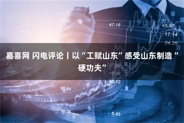 嘉喜网 闪电评论丨以“工赋山东”感受山东制造“硬功夫”