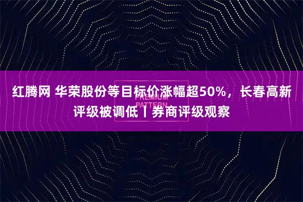 红腾网 华荣股份等目标价涨幅超50%，长春高新评级被调低丨券商评级观察