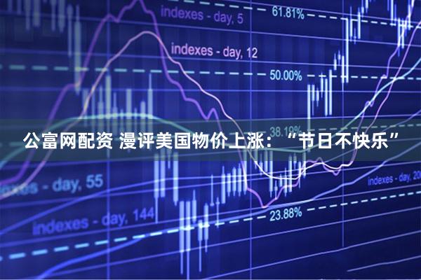 公富网配资 漫评美国物价上涨：“节日不快乐”