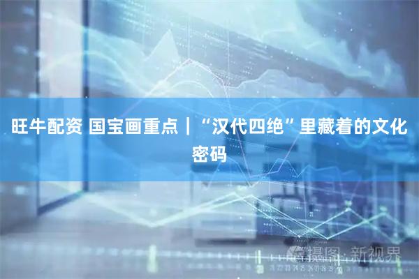旺牛配资 国宝画重点｜“汉代四绝”里藏着的文化密码
