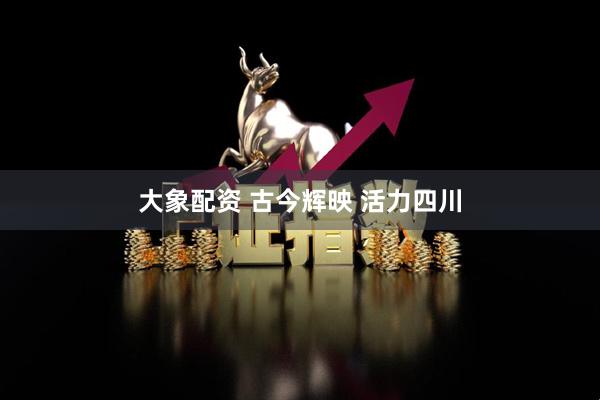 大象配资 古今辉映 活力四川