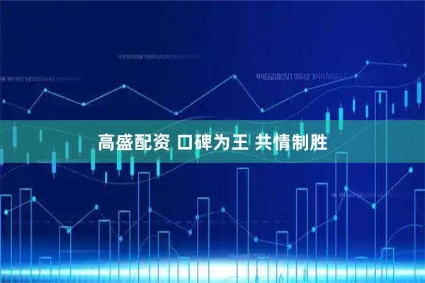 高盛配资 口碑为王 共情制胜