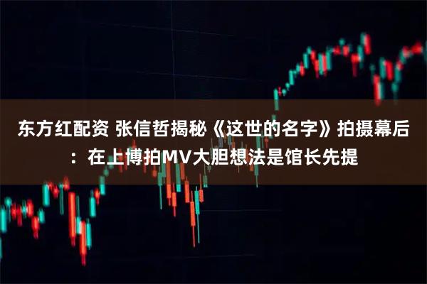 东方红配资 张信哲揭秘《这世的名字》拍摄幕后：在上博拍MV大胆想法是馆长先提