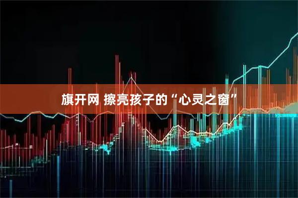 旗开网 擦亮孩子的“心灵之窗”