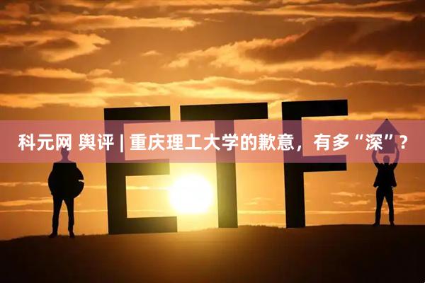科元网 舆评 | 重庆理工大学的歉意，有多“深”？