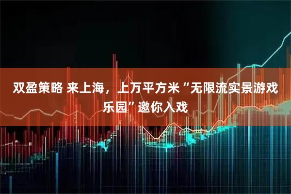 双盈策略 来上海，上万平方米“无限流实景游戏乐园”邀你入戏