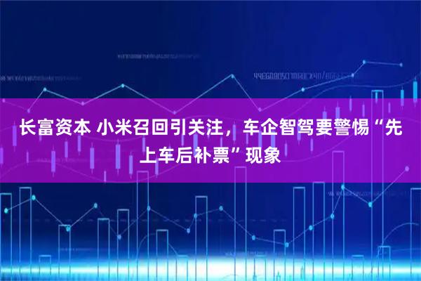 长富资本 小米召回引关注，车企智驾要警惕“先上车后补票”现象