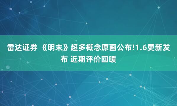 雷达证券 《明末》超多概念原画公布!1.6更新发布 近期评价回暖
