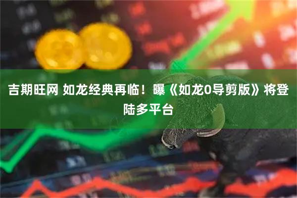 吉期旺网 如龙经典再临！曝《如龙0导剪版》将登陆多平台