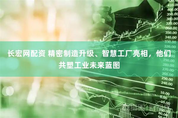 长宏网配资 精密制造升级、智慧工厂亮相，他们共塑工业未来蓝图