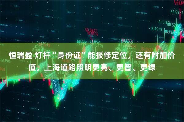 恒瑞盈 灯杆“身份证”能报修定位，还有附加价值，上海道路照明更亮、更智、更绿