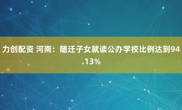 力创配资 河南：随迁子女就读公办学校比例达到94.13%