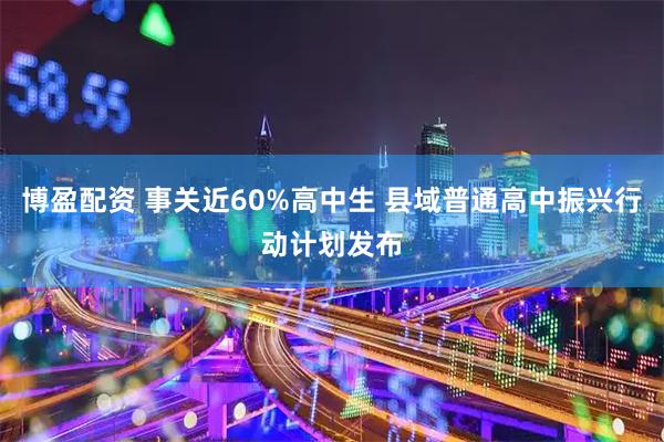 博盈配资 事关近60%高中生 县域普通高中振兴行动计划发布