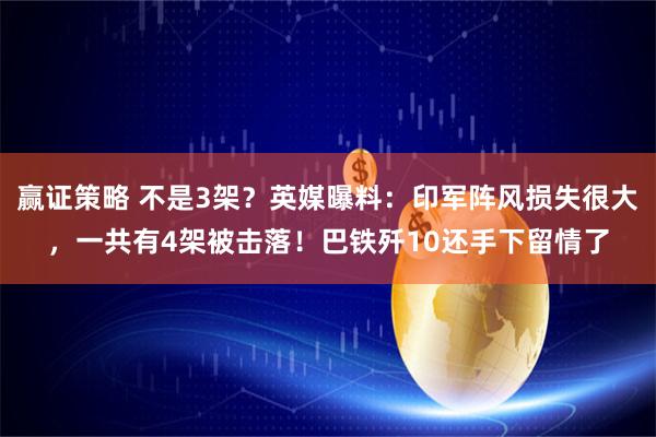赢证策略 不是3架？英媒曝料：印军阵风损失很大，一共有4架被击落！巴铁歼10还手下留情了