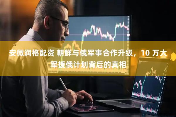 安微润格配资 朝鲜与俄军事合作升级，10 万大军援俄计划背后的真相