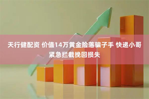 天行健配资 价值14万黄金险落骗子手 快递小哥紧急拦截挽回损失