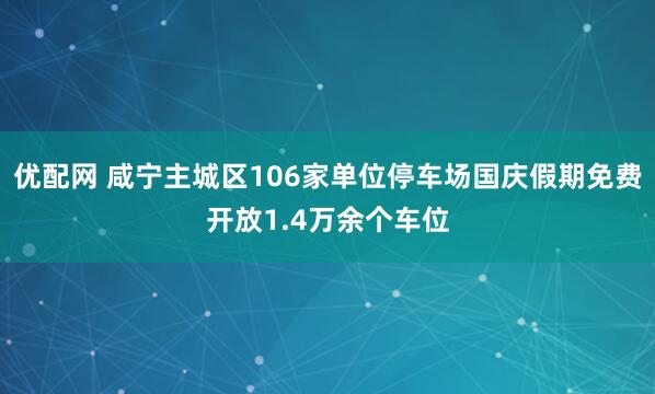 优配网 咸宁主城区106家单位停车场国庆假期免费开放1.4万余个车位