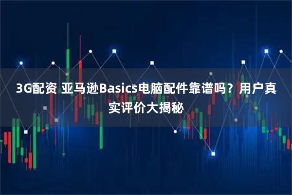 3G配资 亚马逊Basics电脑配件靠谱吗？用户真实评价大揭秘