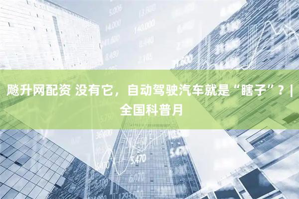 飚升网配资 没有它，自动驾驶汽车就是“瞎子”？| 全国科普月