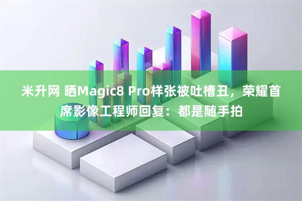 米升网 晒Magic8 Pro样张被吐槽丑，荣耀首席影像工程师回复：都是随手拍