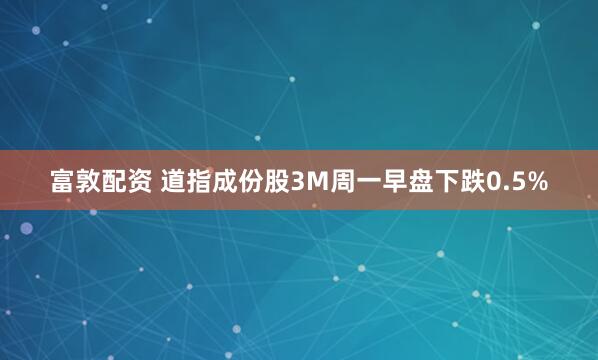 富敦配资 道指成份股3M周一早盘下跌0.5%