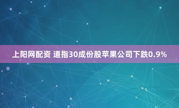 上阳网配资 道指30成份股苹果公司下跌0.9%